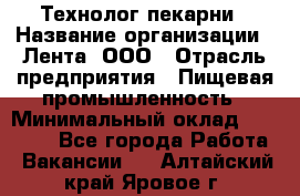 Технолог пекарни › Название организации ­ Лента, ООО › Отрасль предприятия ­ Пищевая промышленность › Минимальный оклад ­ 21 000 - Все города Работа » Вакансии   . Алтайский край,Яровое г.